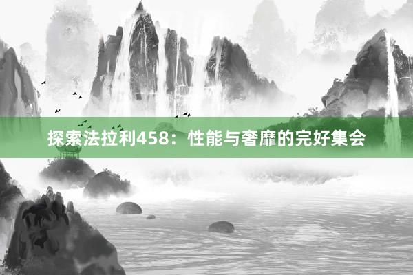 探索法拉利458：性能与奢靡的完好集会