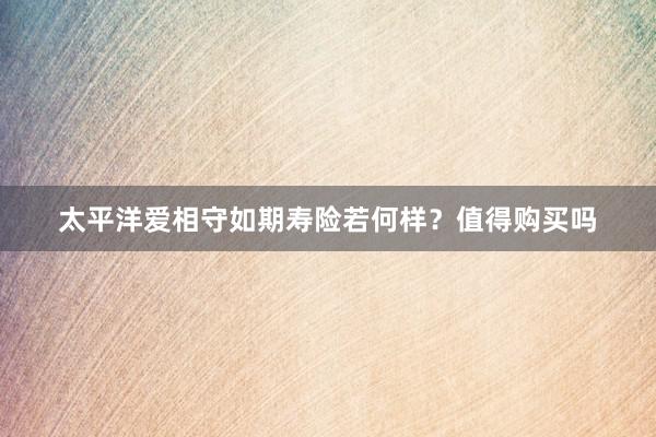 太平洋爱相守如期寿险若何样？值得购买吗