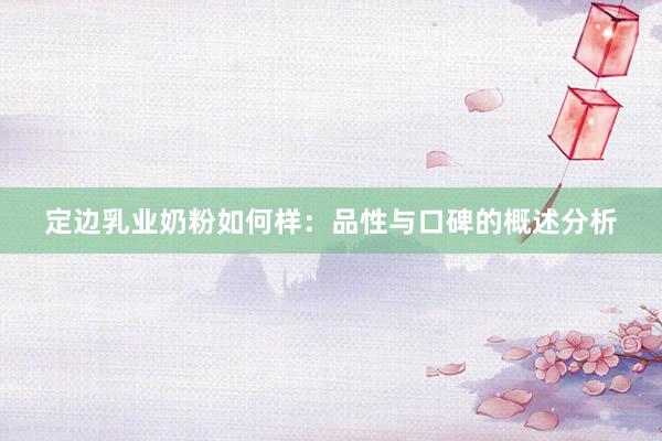 定边乳业奶粉如何样：品性与口碑的概述分析