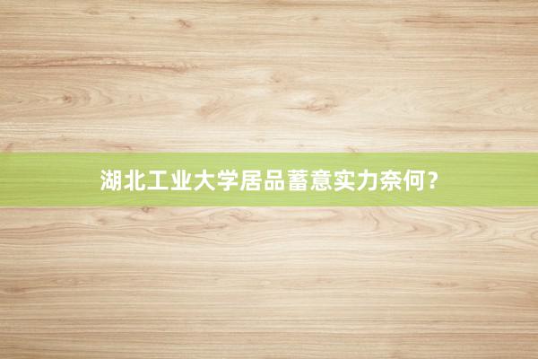 湖北工业大学居品蓄意实力奈何？