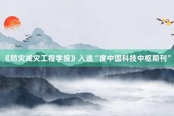 《防灾减灾工程学报》入选“度中国科技中枢期刊”