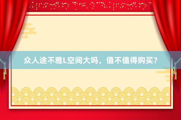 众人途不雅L空间大吗，值不值得购买？