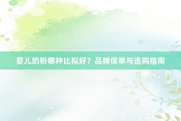 婴儿奶粉哪种比拟好？品牌保举与选购指南