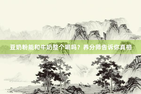豆奶粉能和牛奶整个喝吗？养分师告诉你真相