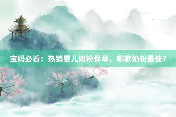 宝妈必看：热销婴儿奶粉保举，哪款奶粉最佳？