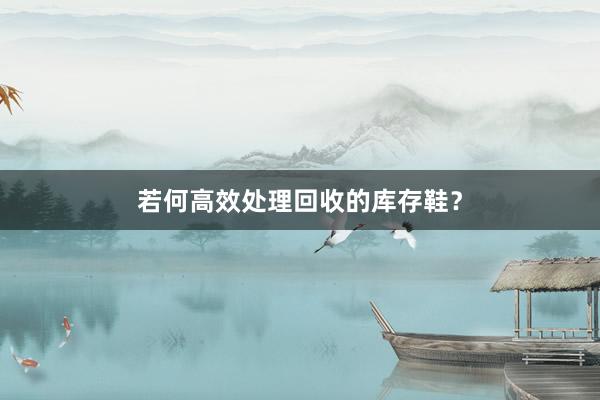 若何高效处理回收的库存鞋？