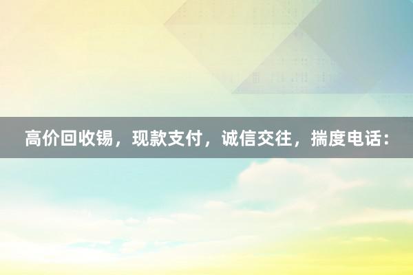 高价回收锡，现款支付，诚信交往，揣度电话：