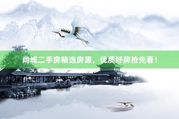 尚城二手房精选房源，优质好房抢先看！