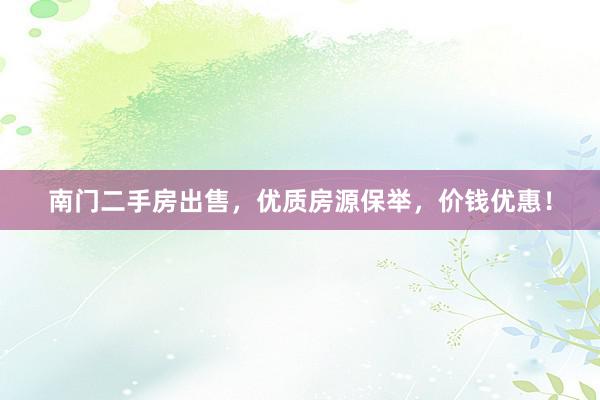 南门二手房出售，优质房源保举，价钱优惠！