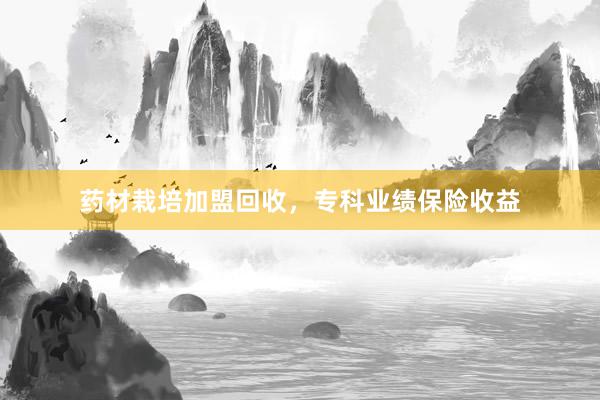 药材栽培加盟回收，专科业绩保险收益