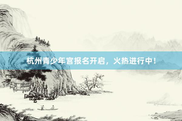 杭州青少年宫报名开启，火热进行中！