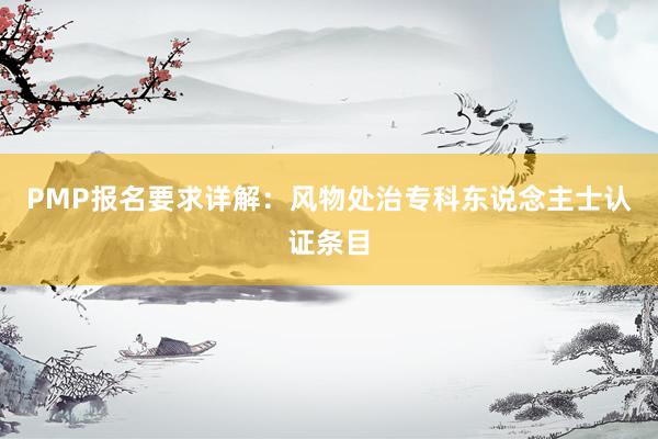 PMP报名要求详解：风物处治专科东说念主士认证条目