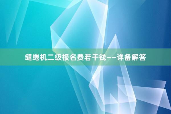 缱绻机二级报名费若干钱——详备解答