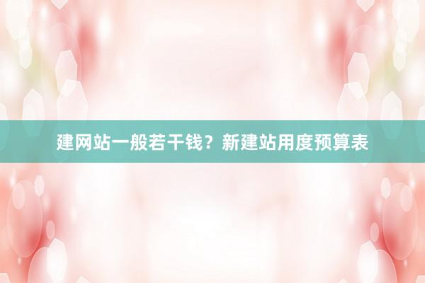 建网站一般若干钱？新建站用度预算表
