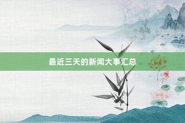 最近三天的新闻大事汇总