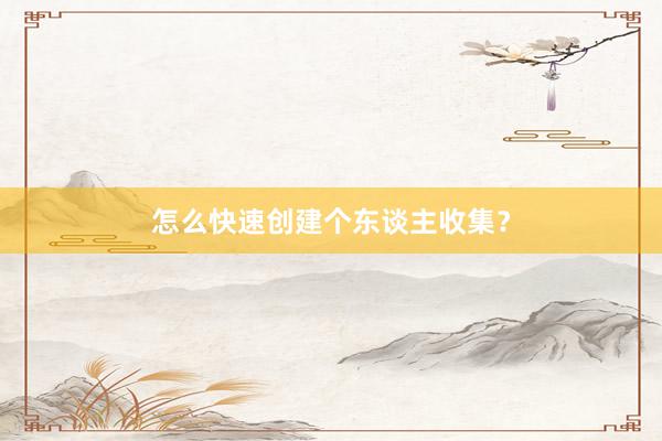 怎么快速创建个东谈主收集？