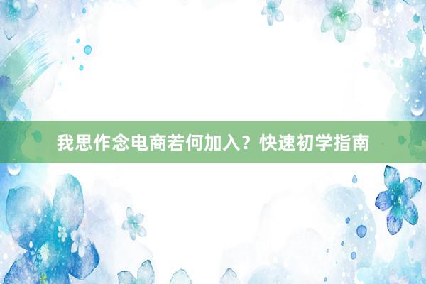 我思作念电商若何加入？快速初学指南