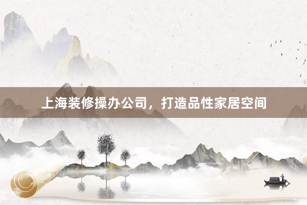 上海装修操办公司，打造品性家居空间