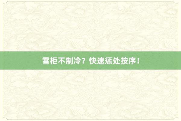 雪柜不制冷？快速惩处按序！