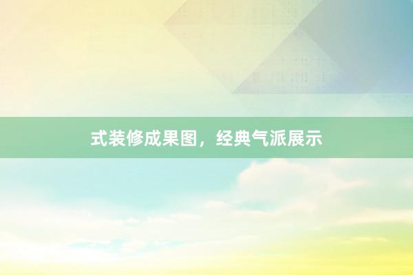 式装修成果图，经典气派展示