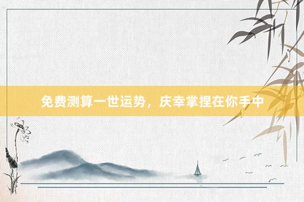 免费测算一世运势，庆幸掌捏在你手中