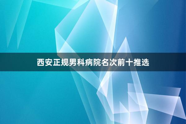 西安正规男科病院名次前十推选