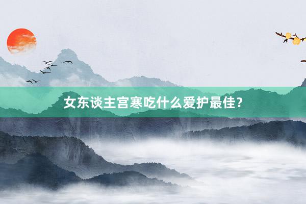 女东谈主宫寒吃什么爱护最佳？