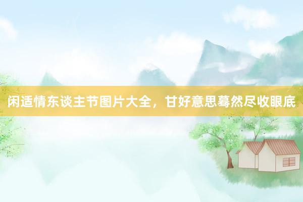 闲适情东谈主节图片大全，甘好意思蓦然尽收眼底