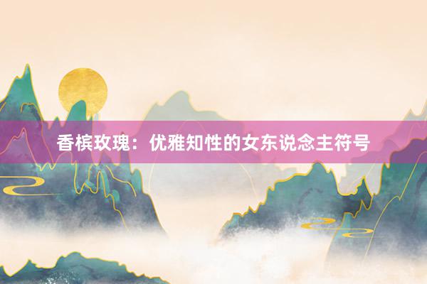 香槟玫瑰：优雅知性的女东说念主符号